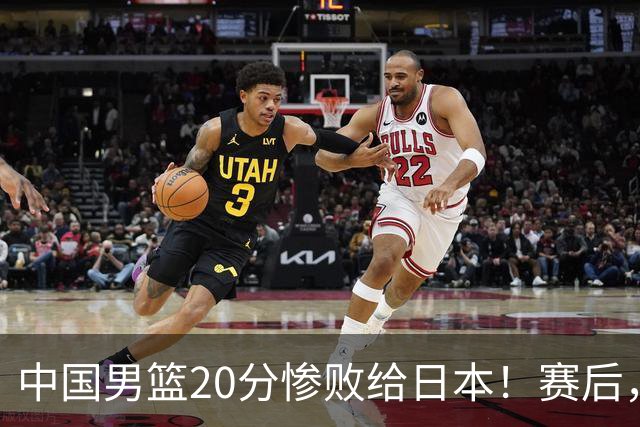 中国男篮20分惨败给日本！赛后，中国队队长胡明轩最新采访出炉，听听他说了啥
